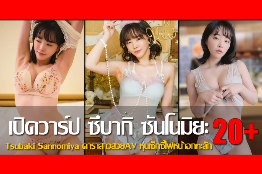 เปิดวาร์ป Tsubaki Sannomiya ดาราสาวสวยAV หุ่นเซ็กซี่ไฟหน้าอกทะลัก
